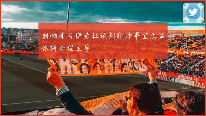 利物浦与伊劳拉谈判新帅事宜总监休斯全程主导
