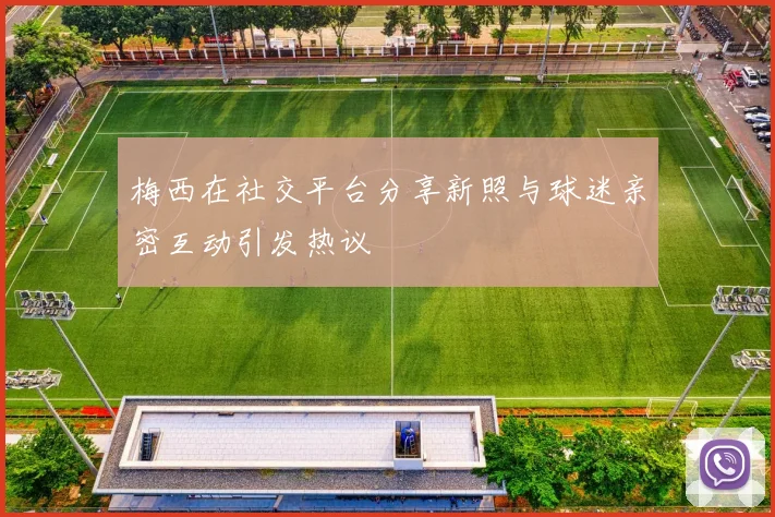 梅西在社交平台分享新照与球迷亲密互动引发热议