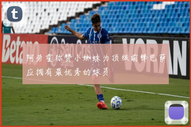 阿劳霍称赞小蜘蛛为顶级前锋巴萨应拥有最优秀的球员