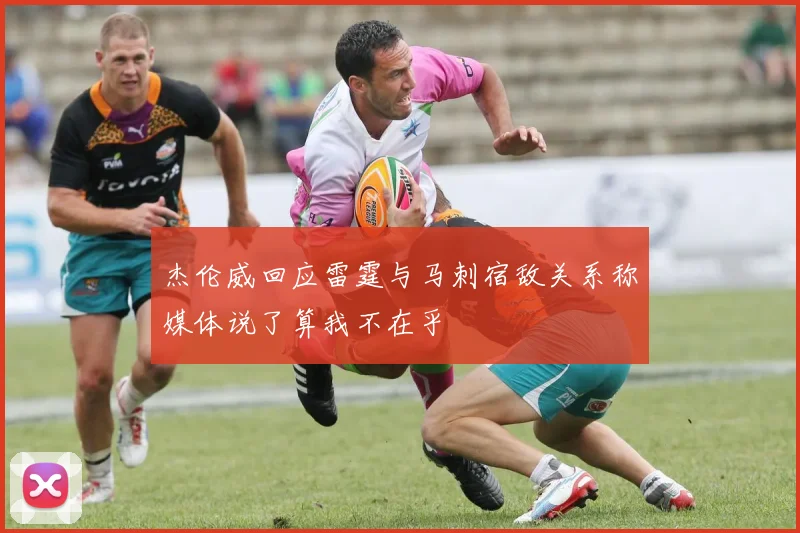 杰伦威回应雷霆与马刺宿敌关系称媒体说了算我不在乎