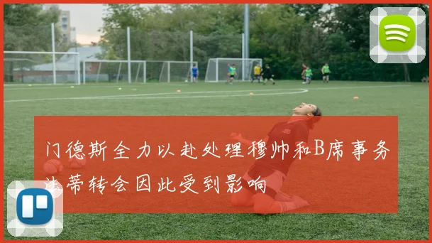 门德斯全力以赴处理穆帅和B席事务法蒂转会因此受到影响