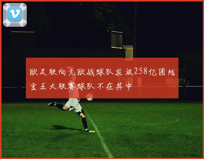 欧足联向无欧战球队发放258亿团结金五大联赛球队不在其中