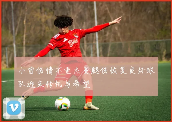 小曾伤情不重杰曼腿伤恢复良好球队迎来转机与希望
