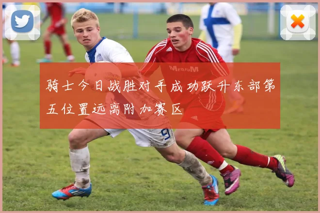 骑士今日战胜对手成功跃升东部第五位置远离附加赛区