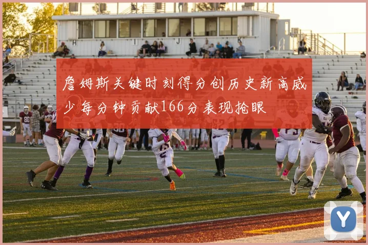 詹姆斯关键时刻得分创历史新高威少每分钟贡献166分表现抢眼