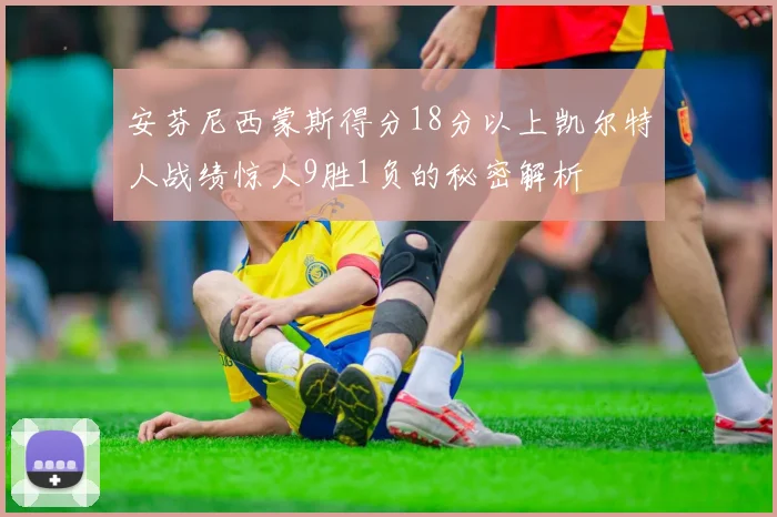 安芬尼西蒙斯得分18分以上凯尔特人战绩惊人9胜1负的秘密解析