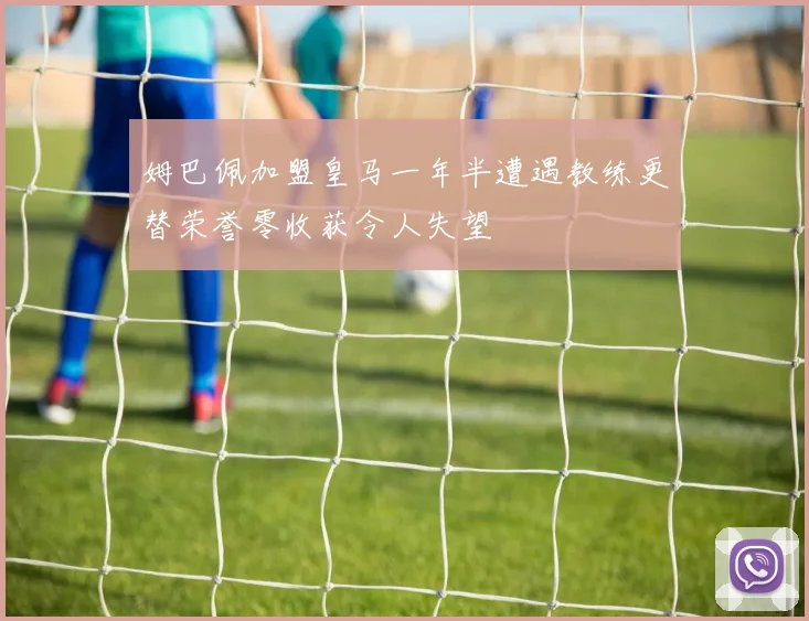 姆巴佩加盟皇马一年半遭遇教练更替荣誉零收获令人失望