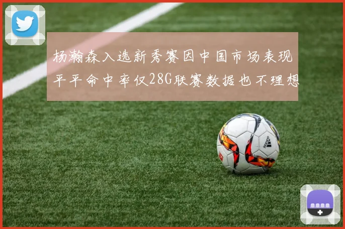 杨瀚森入选新秀赛因中国市场表现平平命中率仅28G联赛数据也不理想