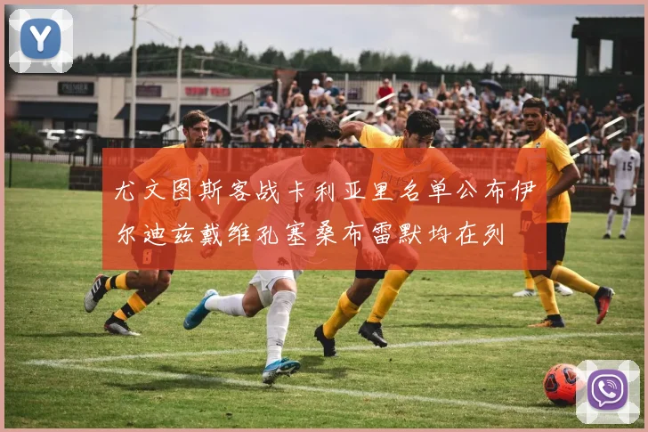 尤文图斯客战卡利亚里名单公布伊尔迪兹戴维孔塞桑布雷默均在列