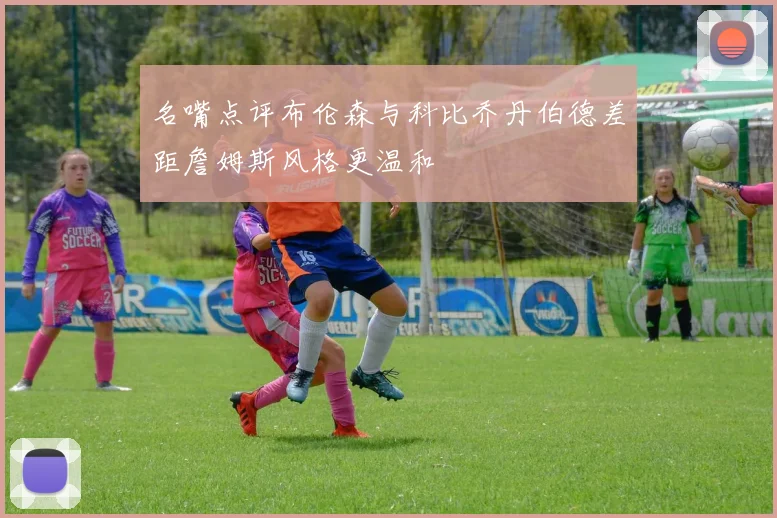 名嘴点评布伦森与科比乔丹伯德差距詹姆斯风格更温和