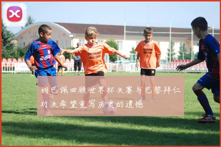 姆巴佩回顾世界杯决赛与巴黎拜仁对决希望重写历史的遗憾