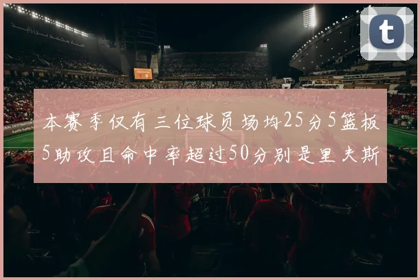 本赛季仅有三位球员场均25分5篮板5助攻且命中率超过50分别是里夫斯约基奇和字母哥