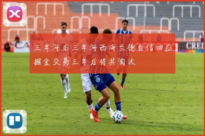 三年河东三年河西海兰德自信回应掘金交易三年后将其淘汰