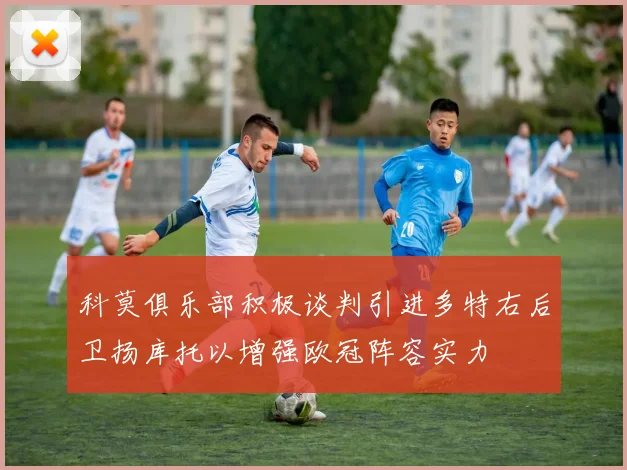 科莫俱乐部积极谈判引进多特右后卫扬库托以增强欧冠阵容实力