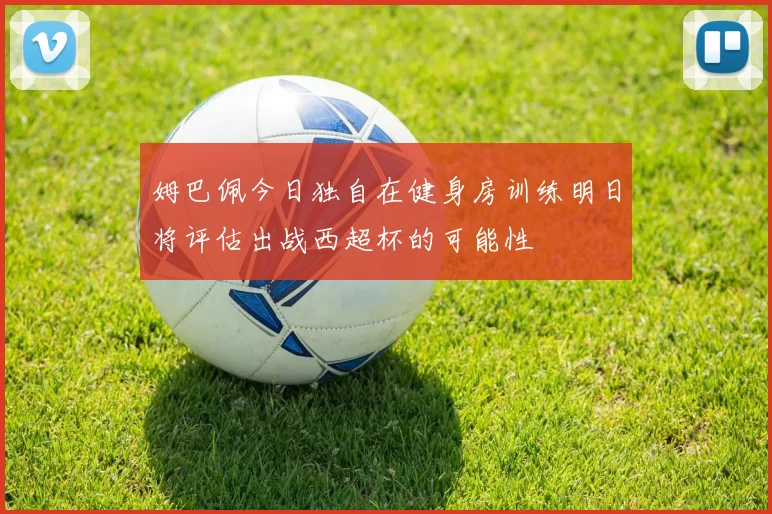 姆巴佩今日独自在健身房训练明日将评估出战西超杯的可能性
