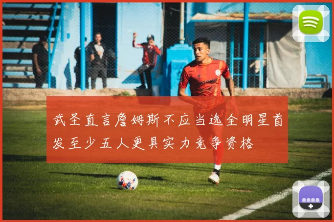 武圣直言詹姆斯不应当选全明星首发至少五人更具实力竞争资格