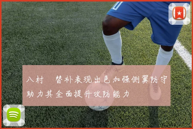 八村塁替补表现出色加强侧翼防守助力其全面提升攻防能力