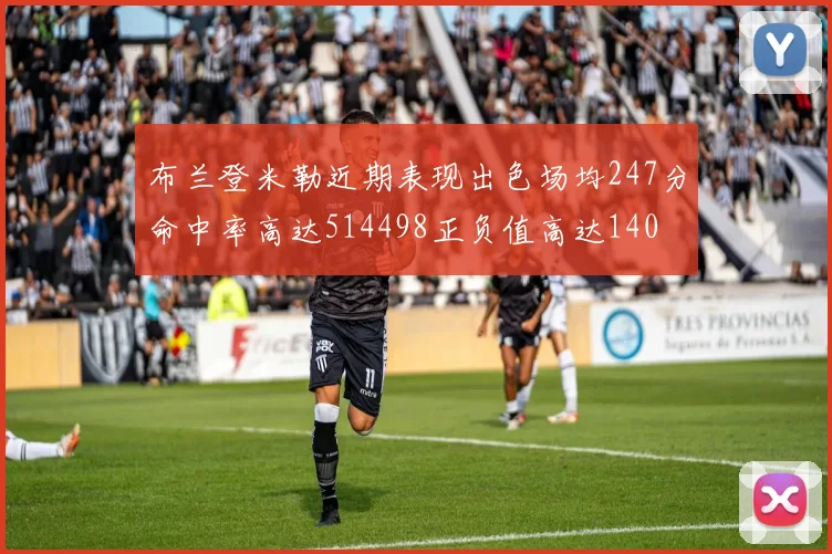 布兰登米勒近期表现出色场均247分命中率高达514498正负值高达140
