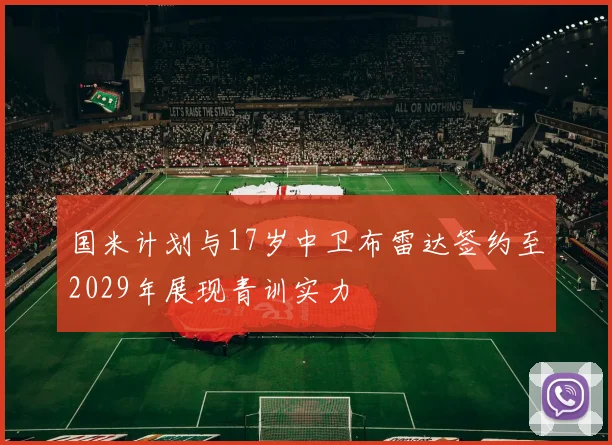 国米计划与17岁中卫布雷达签约至2029年展现青训实力