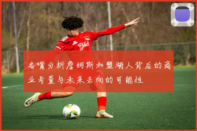 名嘴分析詹姆斯加盟湖人背后的商业考量与未来去向的可能性