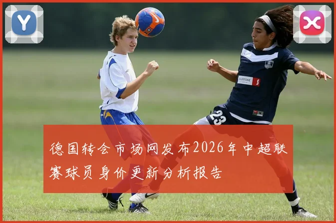 德国转会市场网发布2026年中超联赛球员身价更新分析报告