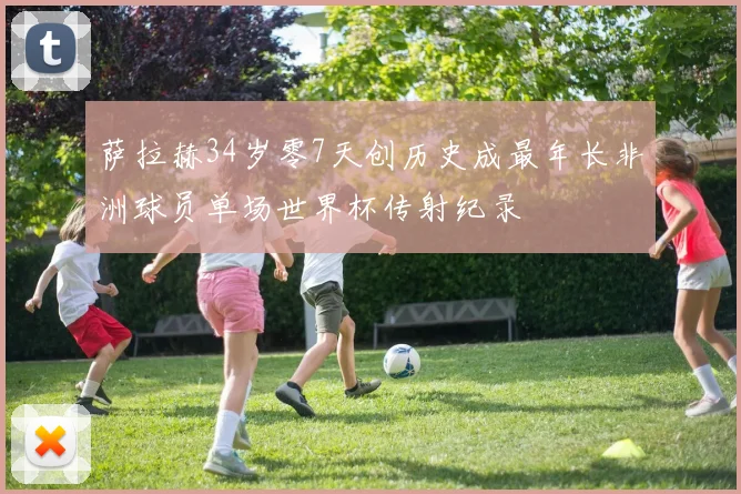 萨拉赫34岁零7天创历史成最年长非洲球员单场世界杯传射纪录