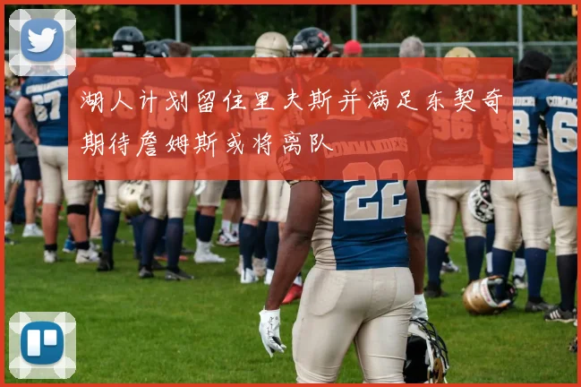 湖人计划留住里夫斯并满足东契奇期待詹姆斯或将离队