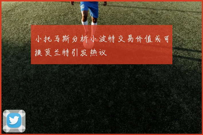 小托马斯分析小波特交易价值或可换莫兰特引发热议